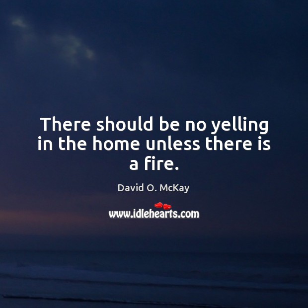 There should be no yelling in the home unless there is a fire. David O. McKay Picture Quote