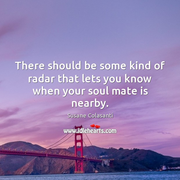 There should be some kind of radar that lets you know when your soul mate is nearby. Susane Colasanti Picture Quote