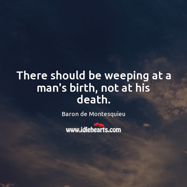 There should be weeping at a man’s birth, not at his death. Baron de Montesquieu Picture Quote