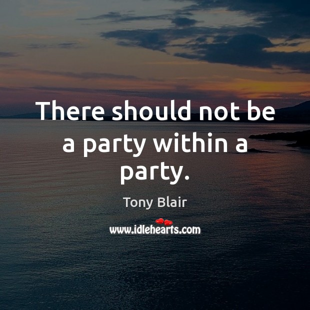 There should not be a party within a party. Tony Blair Picture Quote
