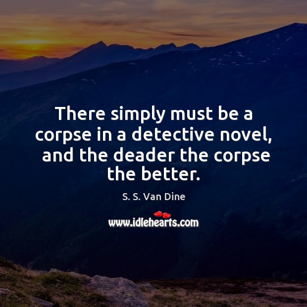 There simply must be a corpse in a detective novel,  and the deader the corpse the better. S. S. Van Dine Picture Quote