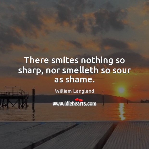 There smites nothing so sharp, nor smelleth so sour as shame. William Langland Picture Quote