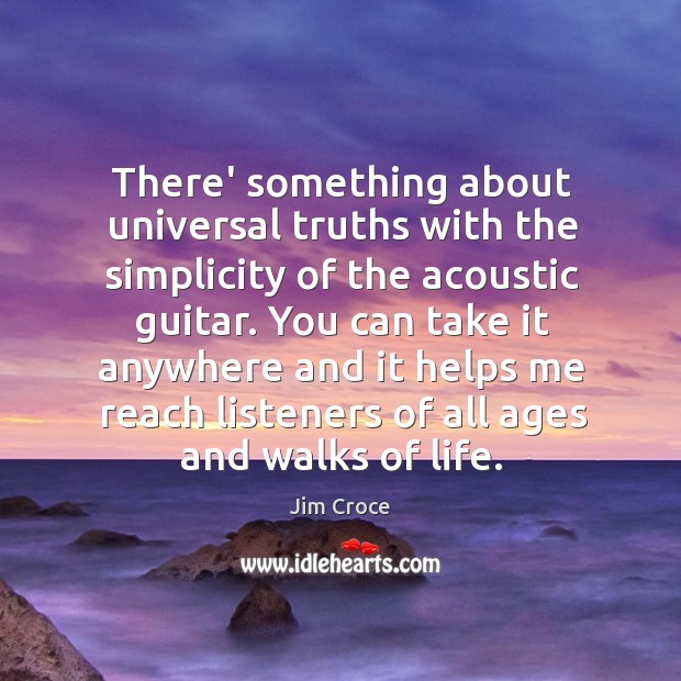 There’ something about universal truths with the simplicity of the acoustic guitar. Jim Croce Picture Quote