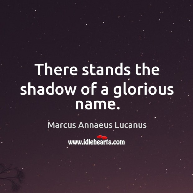 There stands the shadow of a glorious name. Marcus Annaeus Lucanus Picture Quote