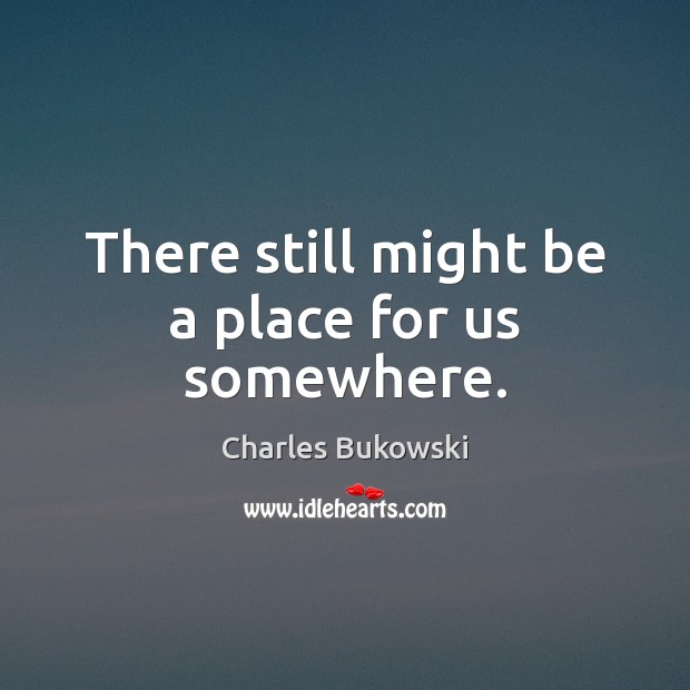 There still might be a place for us somewhere. Charles Bukowski Picture Quote