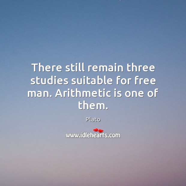 There still remain three studies suitable for free man. Arithmetic is one of them. Plato Picture Quote