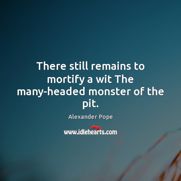 There still remains to mortify a wit The many-headed monster of the pit. Alexander Pope Picture Quote