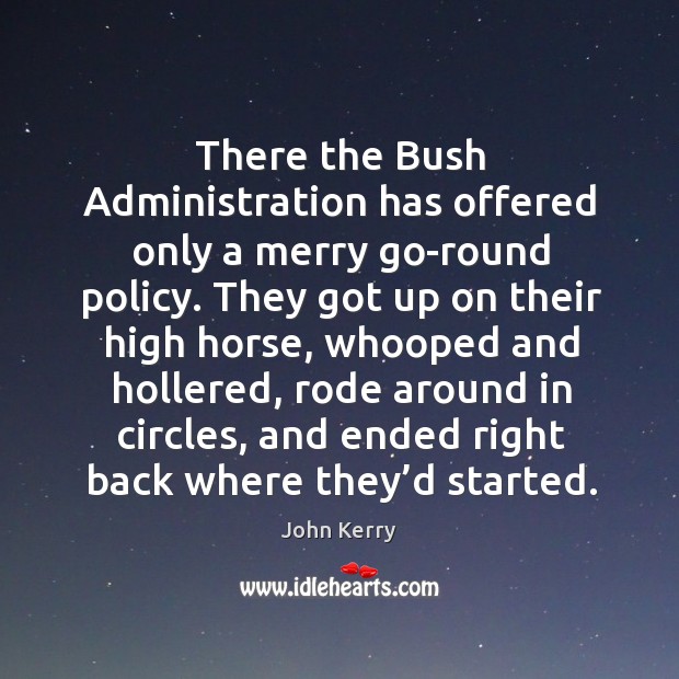 There the bush administration has offered only a merry go-round policy. John Kerry Picture Quote