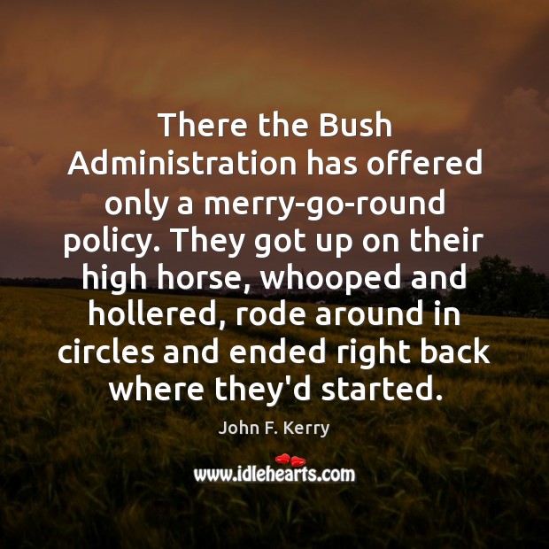 There the Bush Administration has offered only a merry-go-round policy. They got John F. Kerry Picture Quote