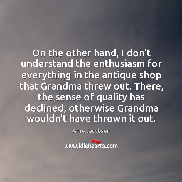 There, the sense of quality has declined; otherwise grandma wouldn’t have thrown it out. Arne Jacobsen Picture Quote
