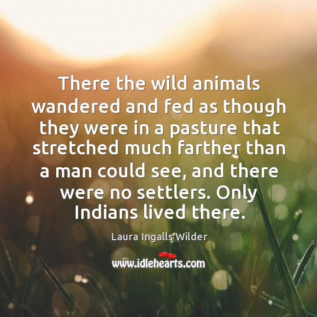 There the wild animals wandered and fed as though they were in a pasture that stretched much farther than a man could see Laura Ingalls Wilder Picture Quote