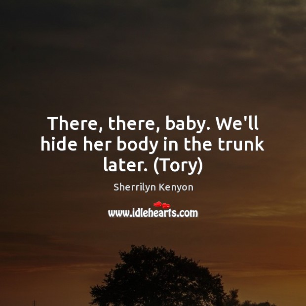 There, there, baby. We’ll hide her body in the trunk later. (Tory) Sherrilyn Kenyon Picture Quote