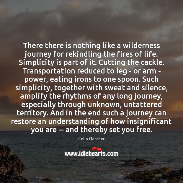 There there is nothing like a wilderness journey for rekindling the fires Colin Fletcher Picture Quote