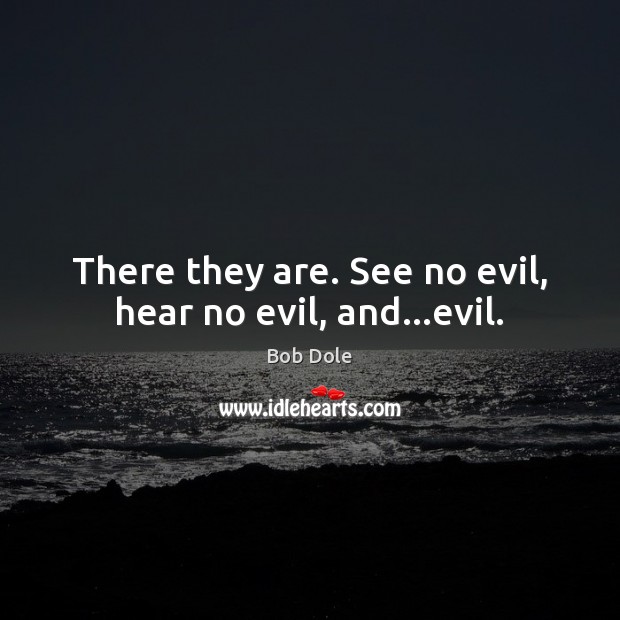 There they are. See no evil, hear no evil, and…evil. Bob Dole Picture Quote