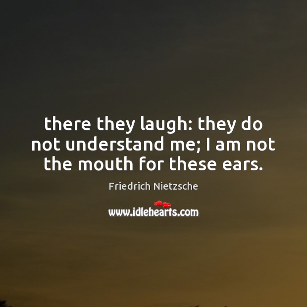 There they laugh: they do not understand me; I am not the mouth for these ears. Image