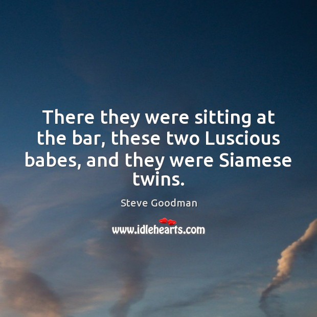 There they were sitting at the bar, these two Luscious babes, and they were Siamese twins. Steve Goodman Picture Quote
