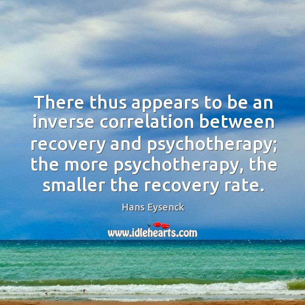 There thus appears to be an inverse correlation between recovery and psychotherapy Hans Eysenck Picture Quote