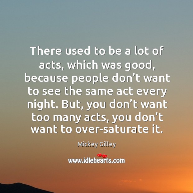 There used to be a lot of acts, which was good, because people don’t want to see Mickey Gilley Picture Quote