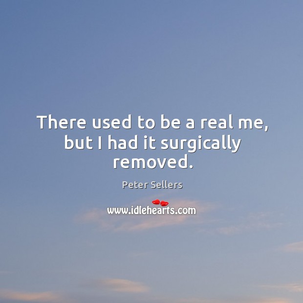 There used to be a real me, but I had it surgically removed. Peter Sellers Picture Quote