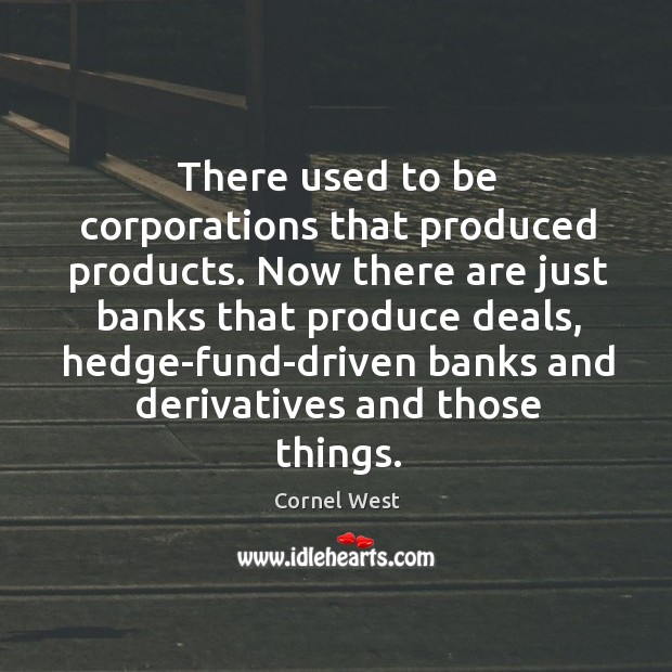 There used to be corporations that produced products. Now there are just Cornel West Picture Quote