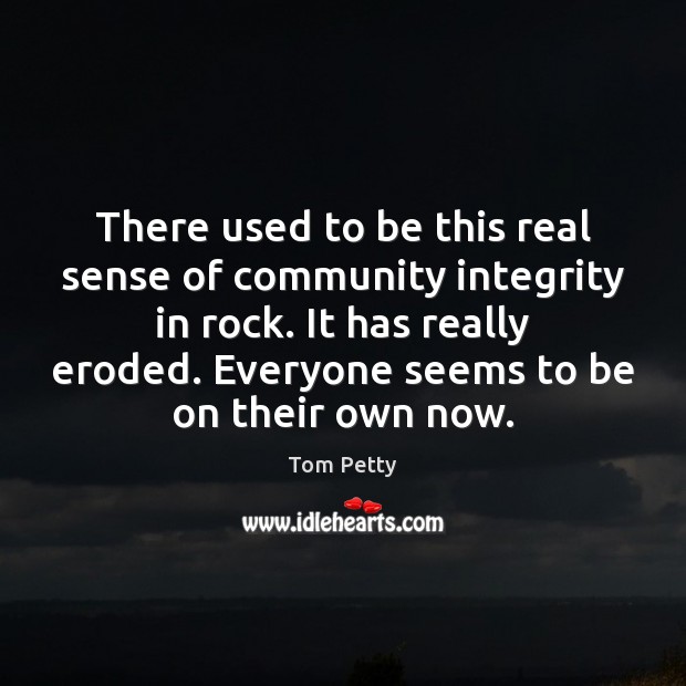 There used to be this real sense of community integrity in rock. Tom Petty Picture Quote