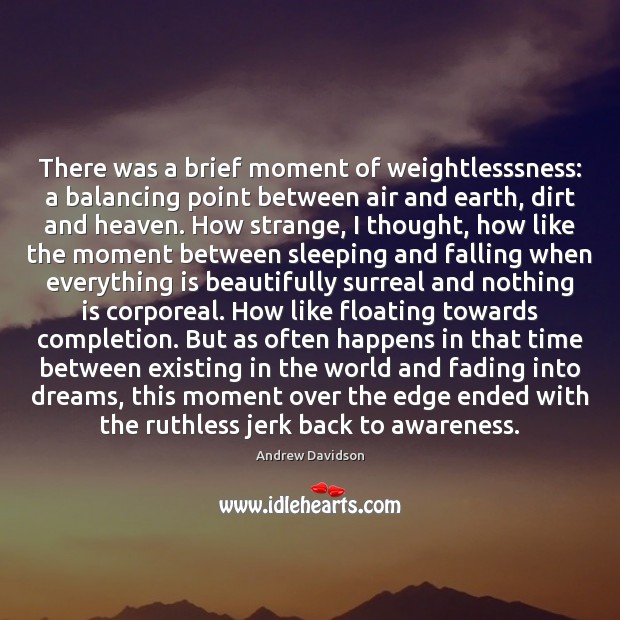 There was a brief moment of weightlesssness: a balancing point between air Image