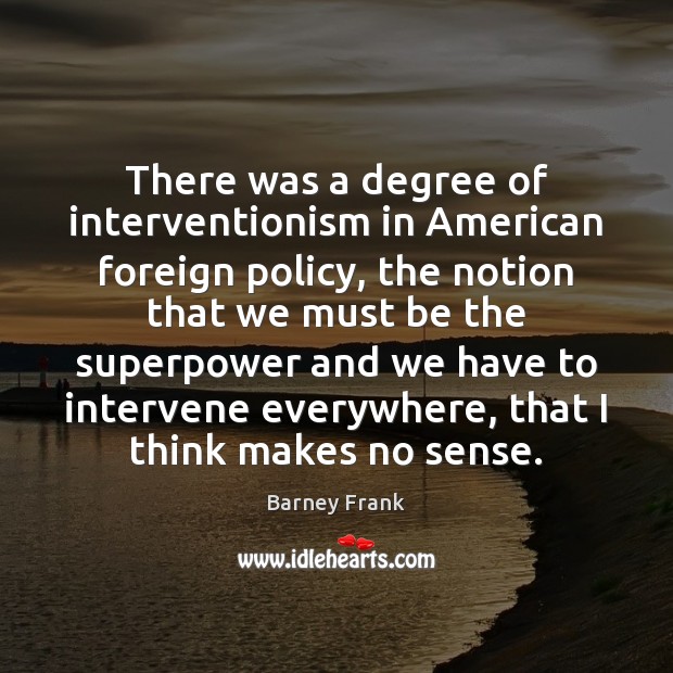 There was a degree of interventionism in American foreign policy, the notion Barney Frank Picture Quote