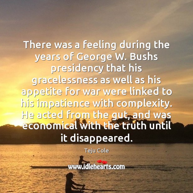 There was a feeling during the years of George W. Bushs presidency Teju Cole Picture Quote