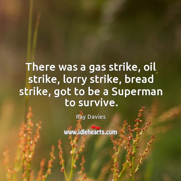 There was a gas strike, oil strike, lorry strike, bread strike, got Ray Davies Picture Quote