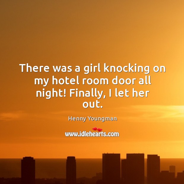 There was a girl knocking on my hotel room door all night! finally, I let her out. Henny Youngman Picture Quote