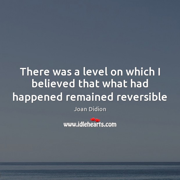 There was a level on which I believed that what had happened remained reversible Joan Didion Picture Quote