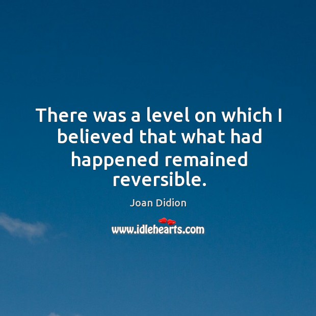 There was a level on which I believed that what had happened remained reversible. Joan Didion Picture Quote