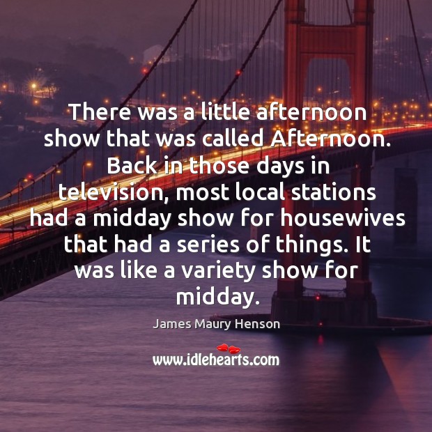 There was a little afternoon show that was called afternoon. Image