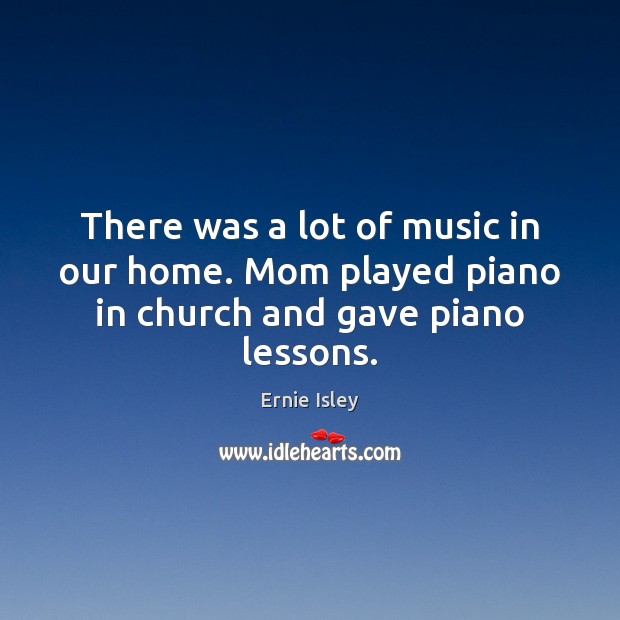 There was a lot of music in our home. Mom played piano in church and gave piano lessons. Ernie Isley Picture Quote