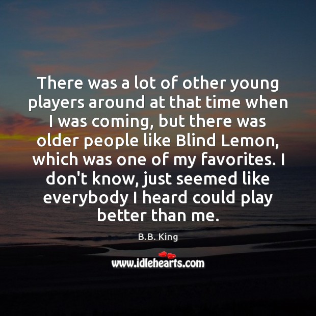 There was a lot of other young players around at that time B.B. King Picture Quote