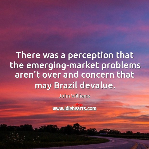There was a perception that the emerging-market problems aren’t over and concern John Williams Picture Quote