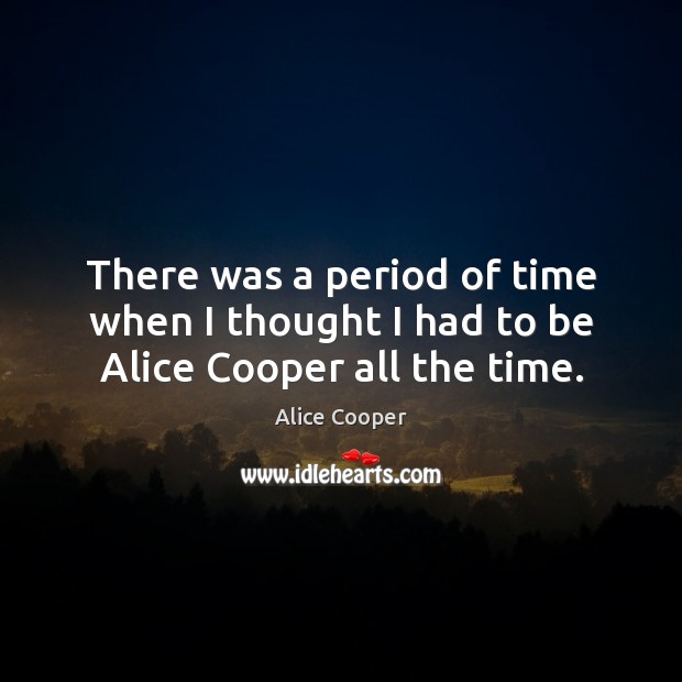 There was a period of time when I thought I had to be Alice Cooper all the time. Alice Cooper Picture Quote