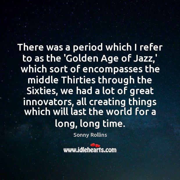There was a period which I refer to as the ‘Golden Age Sonny Rollins Picture Quote