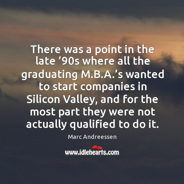 There was a point in the late ’90s where all the graduating m.b.a.’s wanted to start.. Marc Andreessen Picture Quote