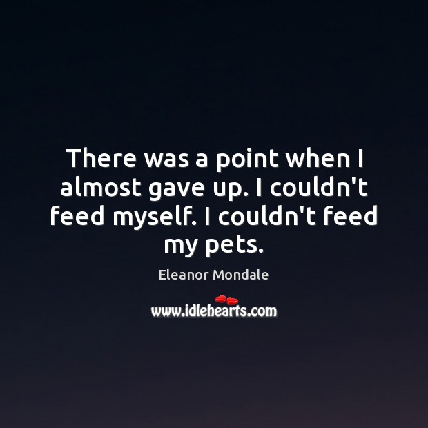 There was a point when I almost gave up. I couldn’t feed myself. I couldn’t feed my pets. Eleanor Mondale Picture Quote