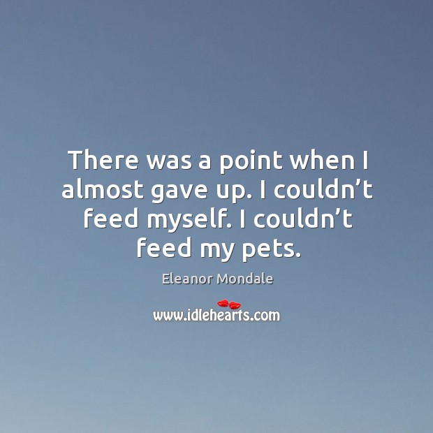 There was a point when I almost gave up. I couldn’t feed myself. I couldn’t feed my pets. Eleanor Mondale Picture Quote