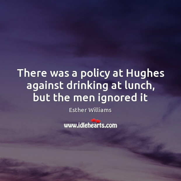There was a policy at Hughes against drinking at lunch, but the men ignored it Esther Williams Picture Quote