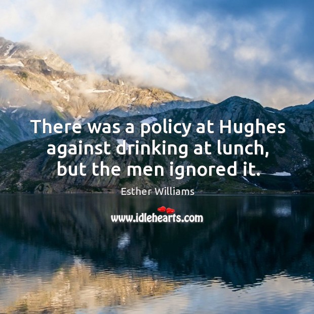 There was a policy at hughes against drinking at lunch, but the men ignored it. Esther Williams Picture Quote