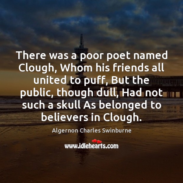There was a poor poet named Clough, Whom his friends all united Algernon Charles Swinburne Picture Quote