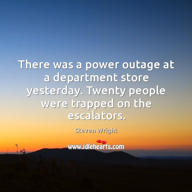 There was a power outage at a department store yesterday. Twenty people were trapped on the escalators. Steven Wright Picture Quote