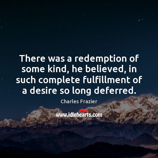 There was a redemption of some kind, he believed, in such complete Charles Frazier Picture Quote