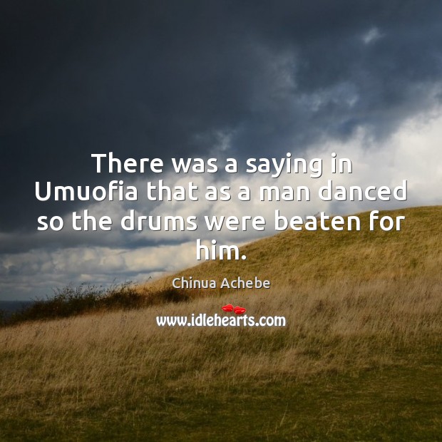 There was a saying in Umuofia that as a man danced so the drums were beaten for him. Chinua Achebe Picture Quote