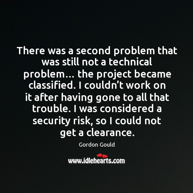 There was a second problem that was still not a technical problem… the project became classified. Gordon Gould Picture Quote
