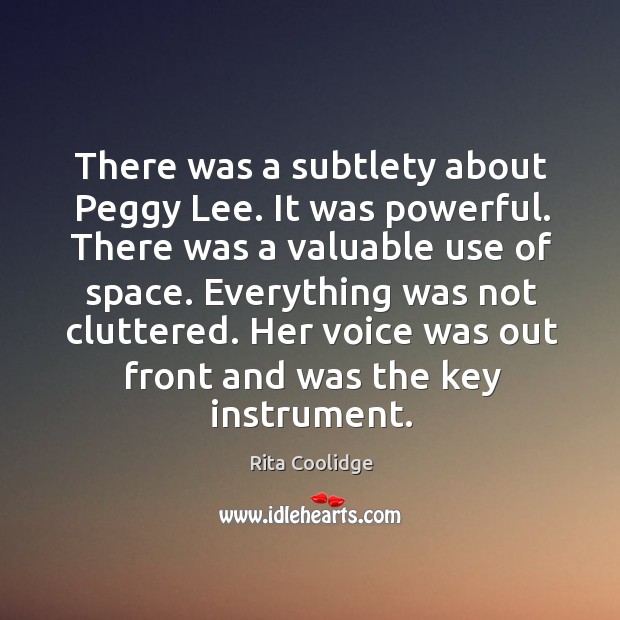 There was a subtlety about peggy lee. It was powerful. There was a valuable use of space. Rita Coolidge Picture Quote