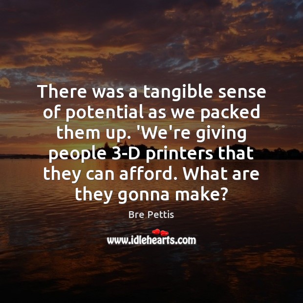 There was a tangible sense of potential as we packed them up. Bre Pettis Picture Quote
